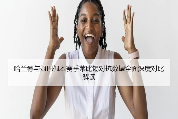 哈兰德与姆巴佩本赛季莱比锡对抗数据全面深度对比解读